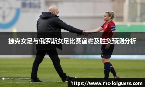 捷克女足与俄罗斯女足比赛前瞻及胜负预测分析